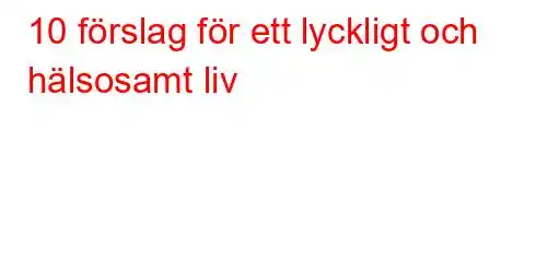 10 förslag för ett lyckligt och hälsosamt liv