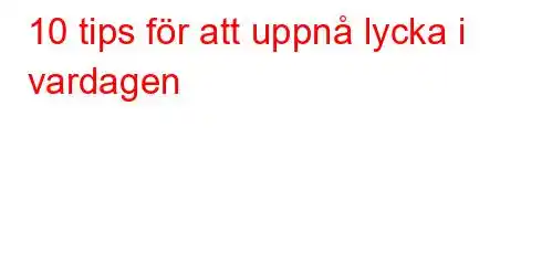 10 tips för att uppnå lycka i vardagen