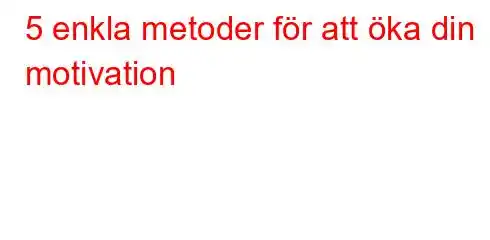 5 enkla metoder för att öka din motivation