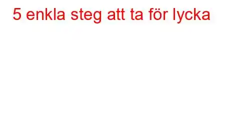 5 enkla steg att ta för lycka