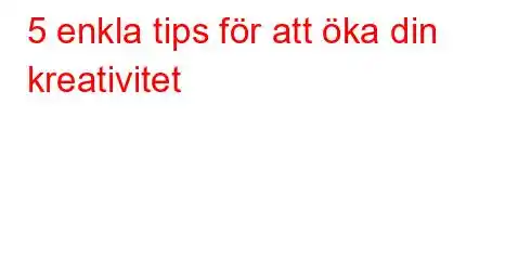 5 enkla tips för att öka din kreativitet