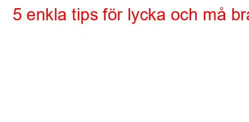 5 enkla tips för lycka och må bra