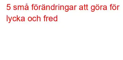 5 små förändringar att göra för lycka och fred