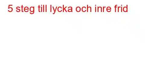 5 steg till lycka och inre frid