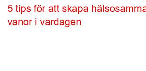 5 tips för att skapa hälsosamma vanor i vardagen