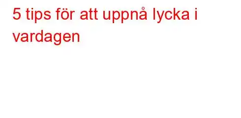 5 tips för att uppnå lycka i vardagen