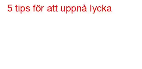 5 tips för att uppnå lycka