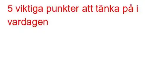 5 viktiga punkter att tänka på i vardagen