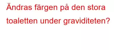 Ändras färgen på den stora toaletten under graviditeten?