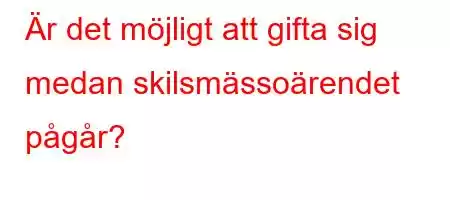 Är det möjligt att gifta sig medan skilsmässoärendet pågår?