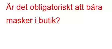 Är det obligatoriskt att bära masker i butik?