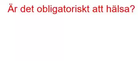 Är det obligatoriskt att hälsa