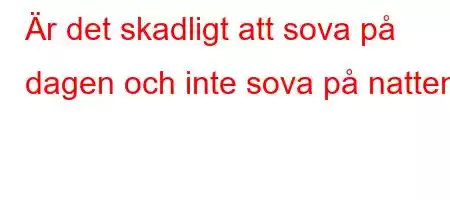 Är det skadligt att sova på dagen och inte sova på natten?