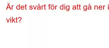 Är det svårt för dig att gå ner i vikt?