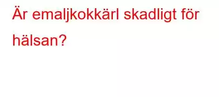 Är emaljkokkärl skadligt för hälsan?