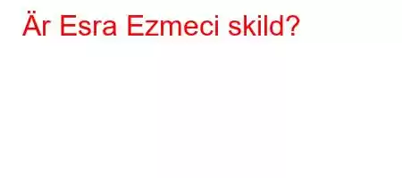 Är Esra Ezmeci skild?