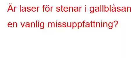 Är laser för stenar i gallblåsan en vanlig missuppfattning?