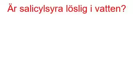 Är salicylsyra löslig i vatten