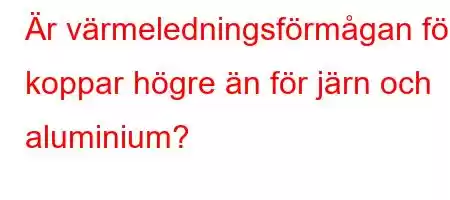 Är värmeledningsförmågan för koppar högre än för järn och aluminium?