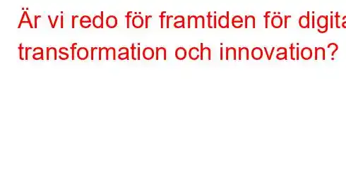 Är vi redo för framtiden för digital transformation och innovation?