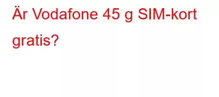 Är Vodafone 45 g SIM-kort gratis?