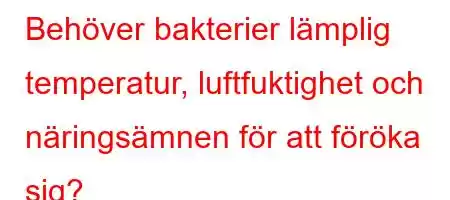 Behöver bakterier lämplig temperatur, luftfuktighet och näringsämnen för att föröka sig?