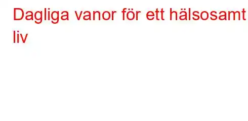 Dagliga vanor för ett hälsosamt liv