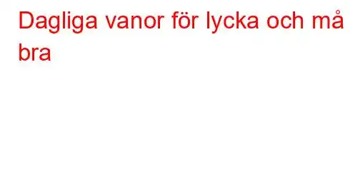 Dagliga vanor för lycka och må bra