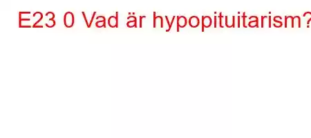 E23 0 Vad är hypopituitarism