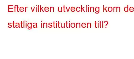 Efter vilken utveckling kom den statliga institutionen till