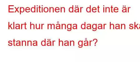 Expeditionen där det inte är klart hur många dagar han ska stanna där han går?