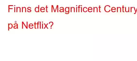 Finns det Magnificent Century på Netflix