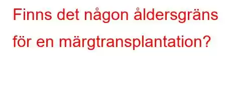 Finns det någon åldersgräns för en märgtransplantation