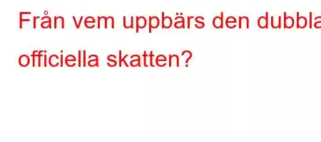 Från vem uppbärs den dubbla officiella skatten?