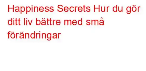 Happiness Secrets Hur du gör ditt liv bättre med små förändringar