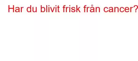 Har du blivit frisk från cancer