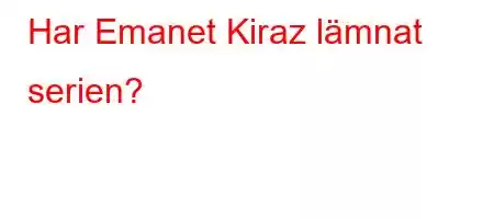 Har Emanet Kiraz lämnat serien?