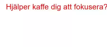 Hjälper kaffe dig att fokusera?