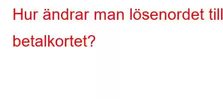 Hur ändrar man lösenordet till betalkortet