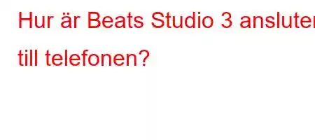 Hur är Beats Studio 3 ansluten till telefonen?