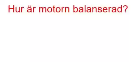 Hur är motorn balanserad?