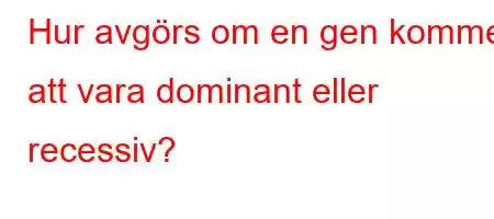 Hur avgörs om en gen kommer att vara dominant eller recessiv?