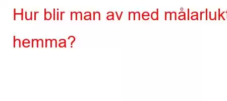 Hur blir man av med målarlukt hemma?