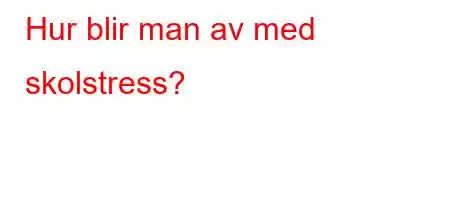 Hur blir man av med skolstress?