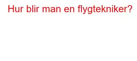 Hur blir man en flygtekniker?