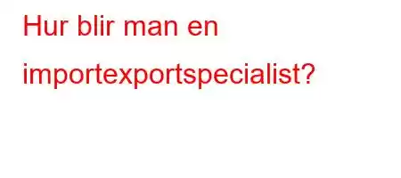 Hur blir man en importexportspecialist