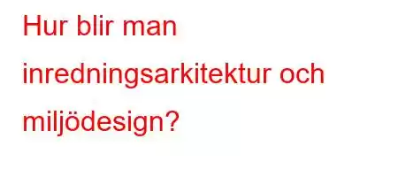 Hur blir man inredningsarkitektur och miljödesign