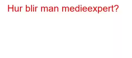 Hur blir man medieexpert?