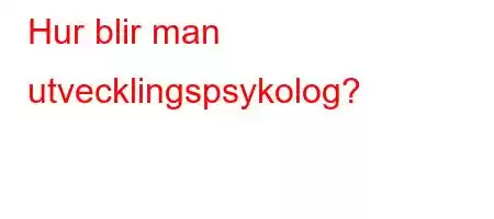 Hur blir man utvecklingspsykolog