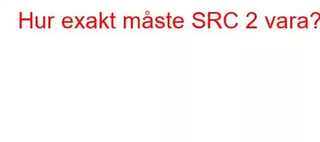 Hur exakt måste SRC 2 vara?